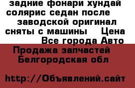 задние фонари хундай солярис.седан.после 2015.заводской оригинал.сняты с машины. › Цена ­ 7 000 - Все города Авто » Продажа запчастей   . Белгородская обл.